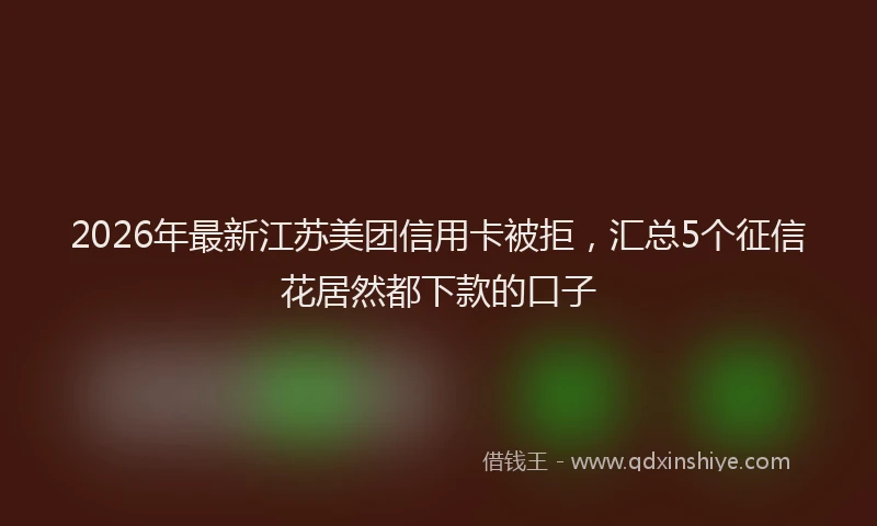 2026年最新江苏美团信用卡被拒，汇总5个征信花居然都下款的口子