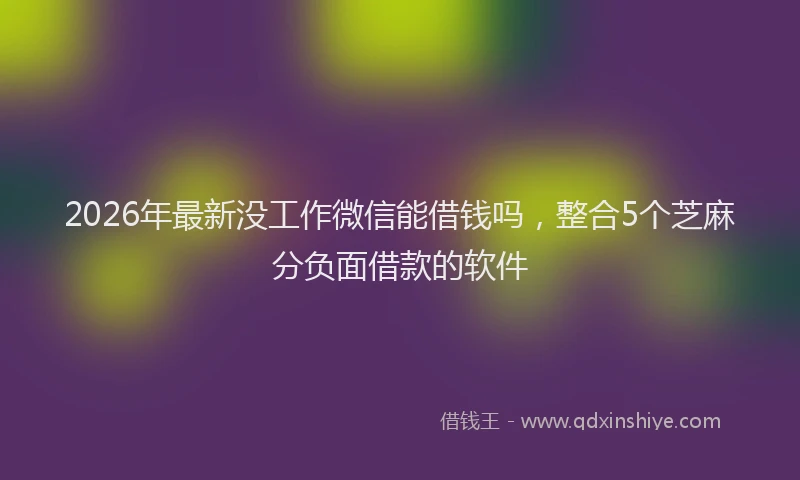2026年最新没工作微信能借钱吗，整合5个芝麻分负面借款的软件