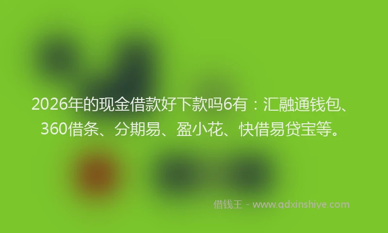 2026年的现金借款好下款吗6有：汇融通钱包、360借条、分期易、盈小花、快借易贷宝等。