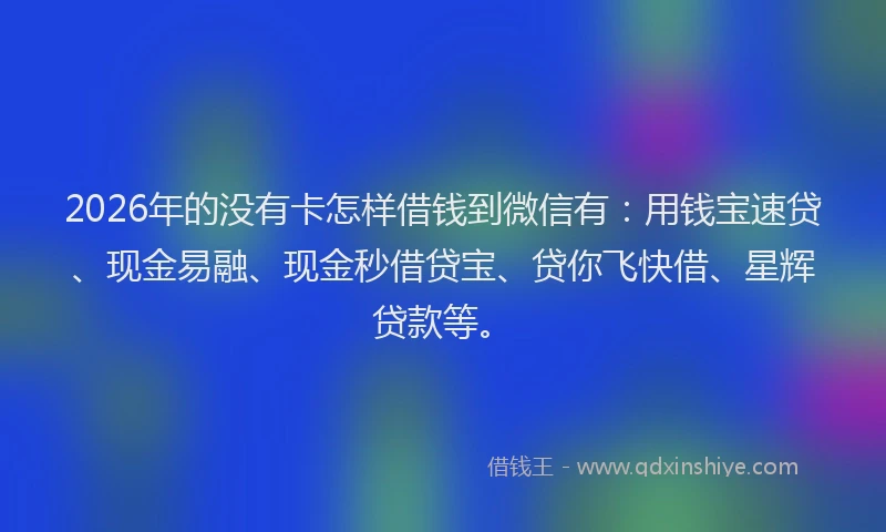 2026年的没有卡怎样借钱到微信有：用钱宝速贷、现金易融、现金秒借贷宝、贷你飞快借、星辉贷款等。