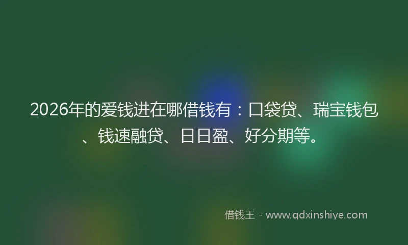 2026年的爱钱进在哪借钱有：口袋贷、瑞宝钱包、钱速融贷、日日盈、好分期等。