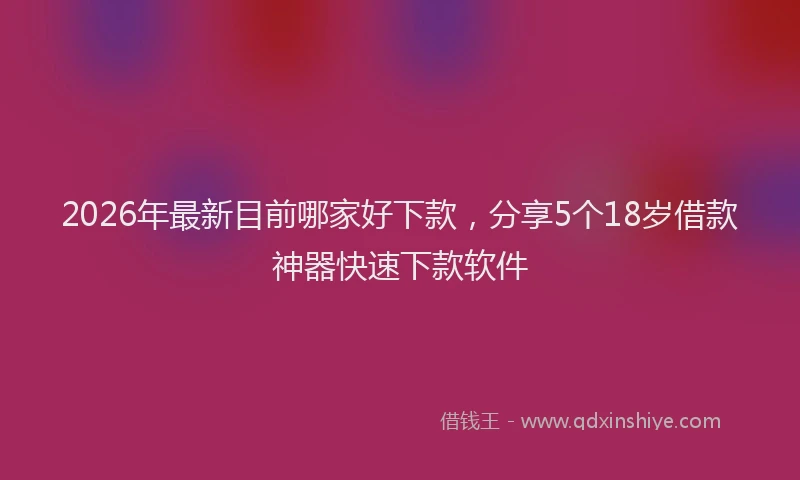 2026年最新目前哪家好下款，分享5个18岁借款神器快速下款软件