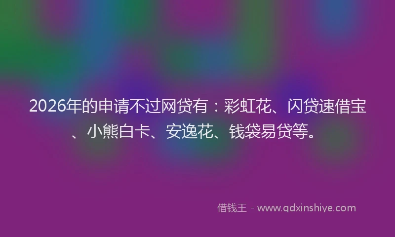 2026年的申请不过网贷有：彩虹花、闪贷速借宝、小熊白卡、安逸花、钱袋易贷等。