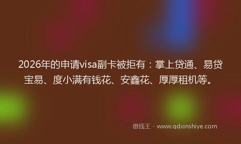 2026年的申请visa副卡被拒有：掌上贷通、易贷宝易、度小满有钱花、安鑫花、厚厚租机等。