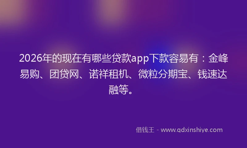 2026年的现在有哪些贷款app下款容易有：金峰易购、团贷网、诺祥租机、微粒分期宝、钱速达融等。