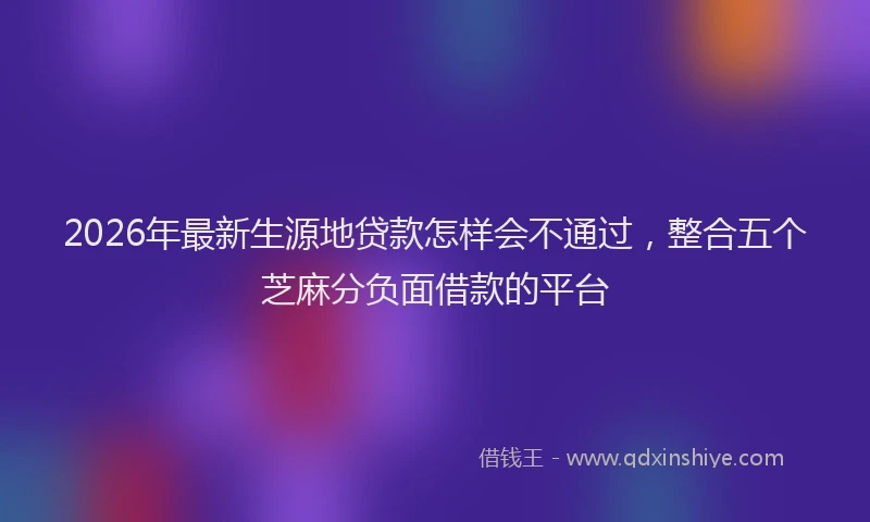 2026年最新生源地贷款怎样会不通过，整合五个芝麻分负面借款的平台