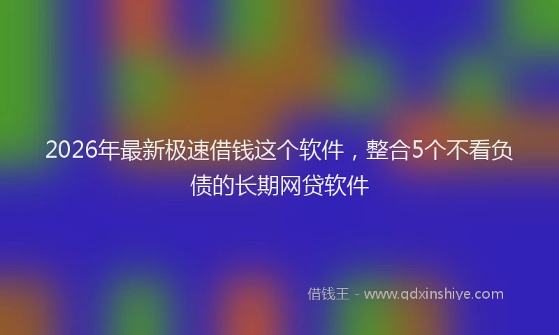 2026年最新极速借钱这个软件，整合5个不看负债的长期网贷软件