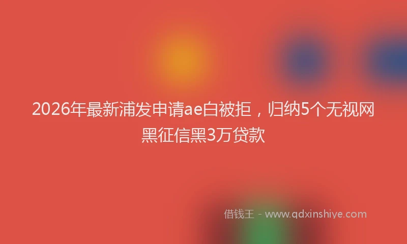 2026年最新浦发申请ae白被拒，归纳5个无视网黑征信黑3万贷款