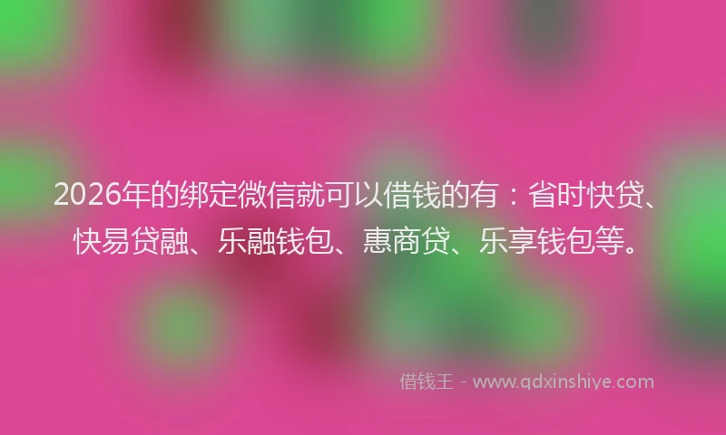 2026年的绑定微信就可以借钱的有：省时快贷、快易贷融、乐融钱包、惠商贷、乐享钱包等。