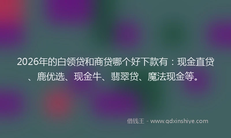 2026年的白领贷和商贷哪个好下款有：现金直贷、鹿优选、现金牛、翡翠贷、魔法现金等。