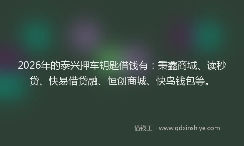 2026年的泰兴押车钥匙借钱有：秉鑫商城、读秒贷、快易借贷融、恒创商城、快鸟钱包等。
