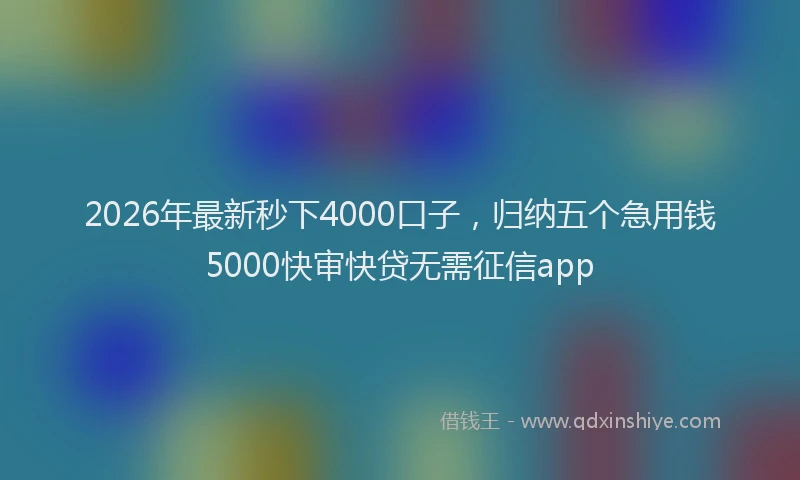 2026年最新秒下4000口子，归纳五个急用钱5000快审快贷无需征信app
