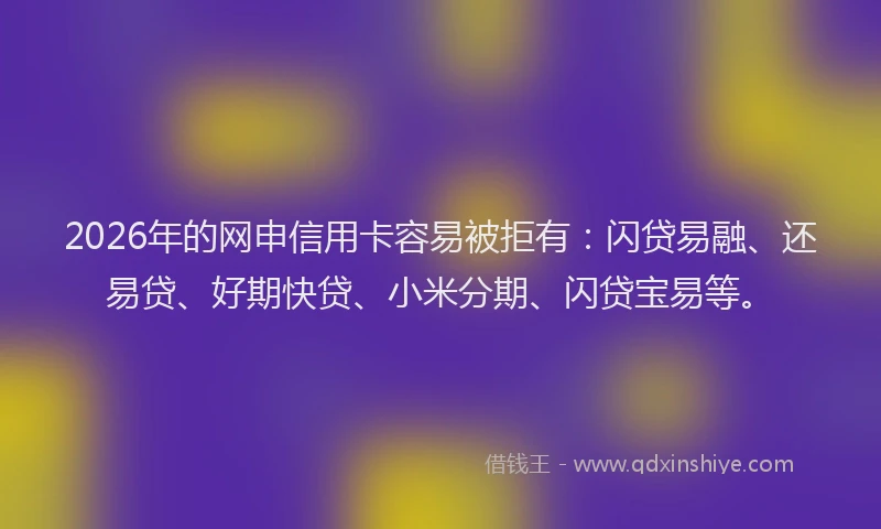 2026年的网申信用卡容易被拒有：闪贷易融、还易贷、好期快贷、小米分期、闪贷宝易等。