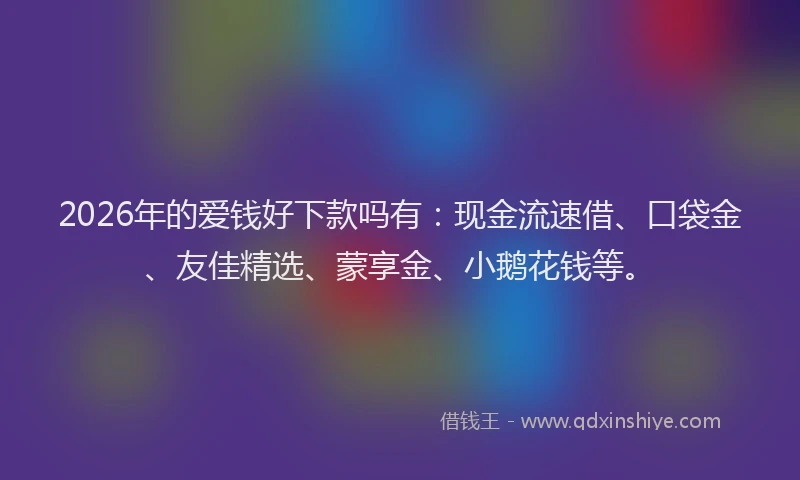 2026年的爱钱好下款吗有：现金流速借、口袋金、友佳精选、蒙享金、小鹅花钱等。