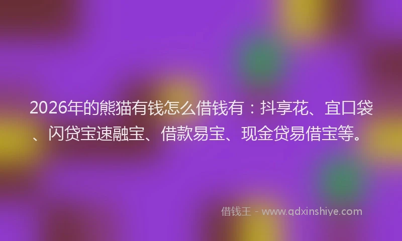 2026年的熊猫有钱怎么借钱有：抖享花、宜口袋、闪贷宝速融宝、借款易宝、现金贷易借宝等。