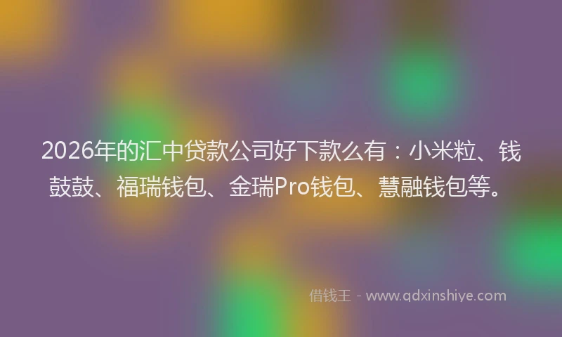2026年的汇中贷款公司好下款么有：小米粒、钱鼓鼓、福瑞钱包、金瑞Pro钱包、慧融钱包等。