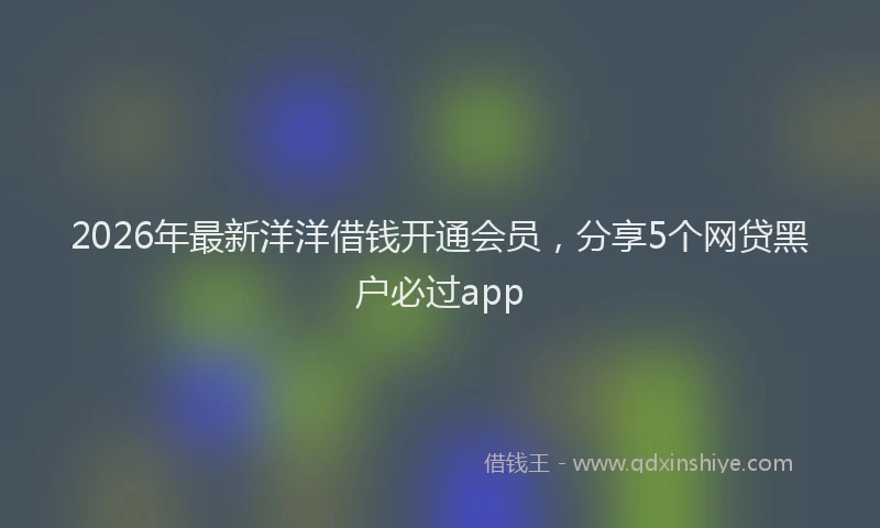 2026年最新洋洋借钱开通会员，分享5个网贷黑户必过app