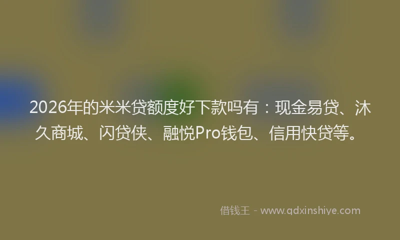 2026年的米米贷额度好下款吗有：现金易贷、沐久商城、闪贷侠、融悦Pro钱包、信用快贷等。