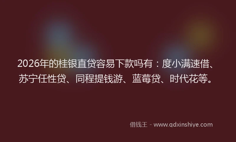 2026年的桂银直贷容易下款吗有：度小满速借、苏宁任性贷、同程提钱游、蓝莓贷、时代花等。