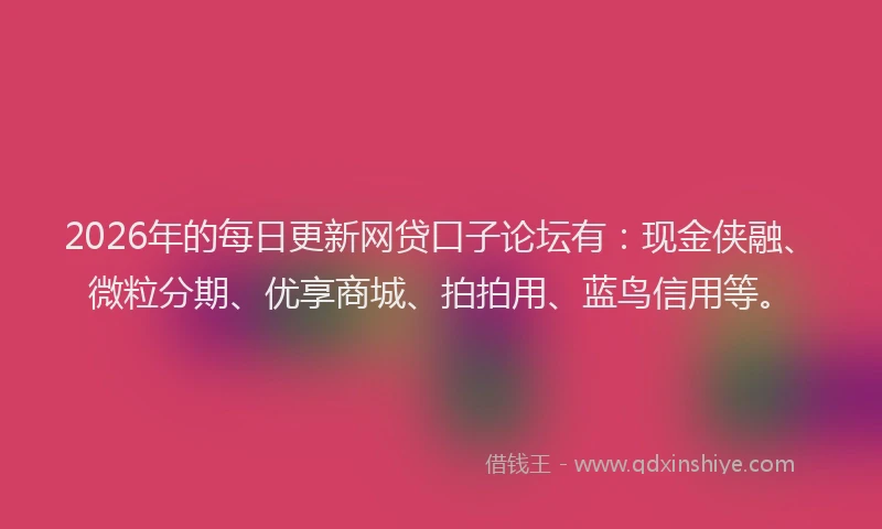 2026年的每日更新网贷口子论坛有：现金侠融、微粒分期、优享商城、拍拍用、蓝鸟信用等。