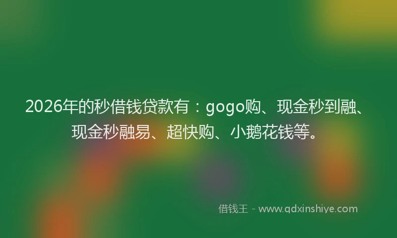 2026年的秒借钱贷款有：gogo购、现金秒到融、现金秒融易、超快购、小鹅花钱等。