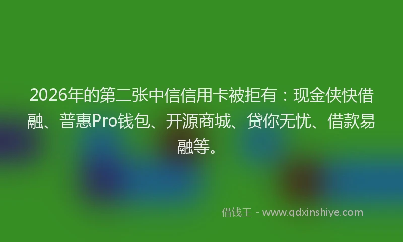 2026年的第二张中信信用卡被拒有：现金侠快借融、普惠Pro钱包、开源商城、贷你无忧、借款易融等。