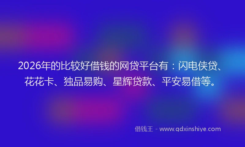 2026年的比较好借钱的网贷平台有：闪电侠贷、花花卡、独品易购、星辉贷款、平安易借等。
