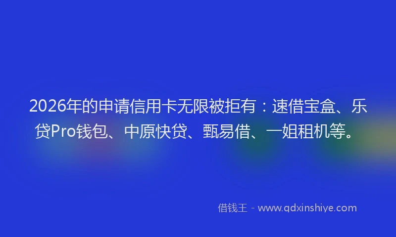 2026年的申请信用卡无限被拒有：速借宝盒、乐贷Pro钱包、中原快贷、甄易借、一姐租机等。