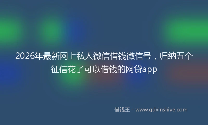 2026年最新网上私人微信借钱微信号，归纳五个征信花了可以借钱的网贷app