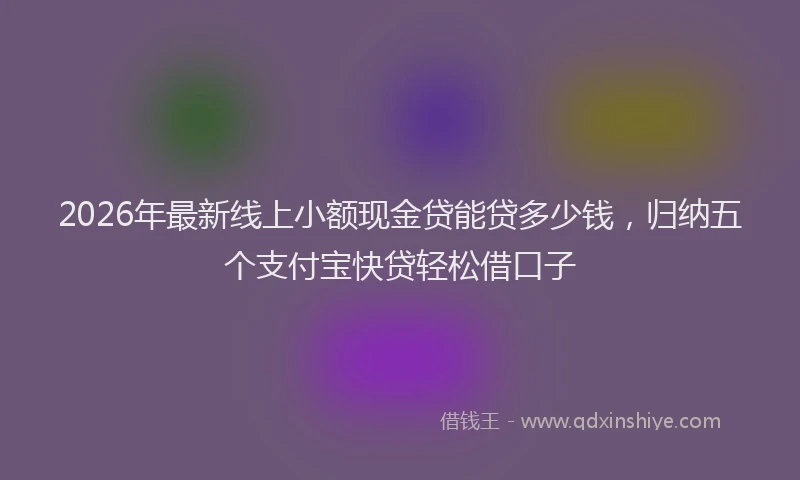 2026年最新线上小额现金贷能贷多少钱，归纳五个支付宝快贷轻松借口子