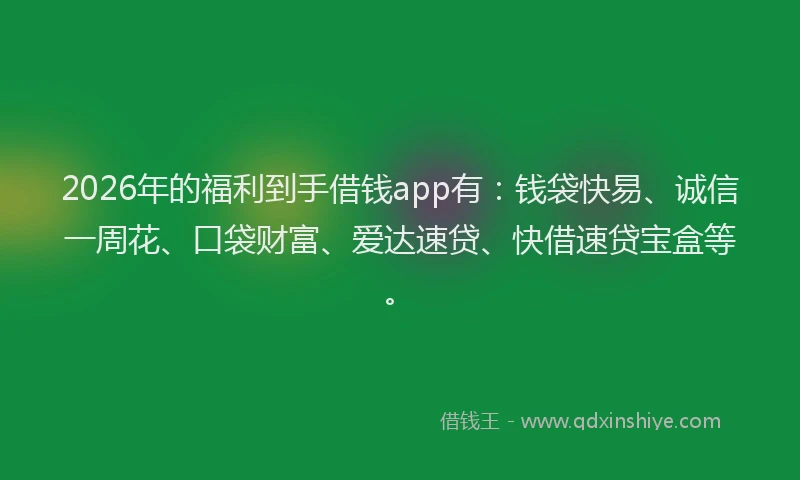 2026年的福利到手借钱app有：钱袋快易、诚信一周花、口袋财富、爱达速贷、快借速贷宝盒等。