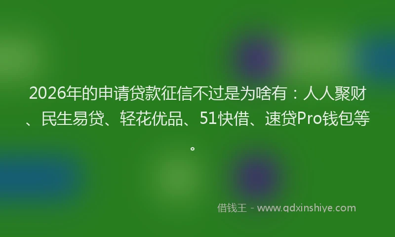 2026年的申请贷款征信不过是为啥有：人人聚财、民生易贷、轻花优品、51快借、速贷Pro钱包等。