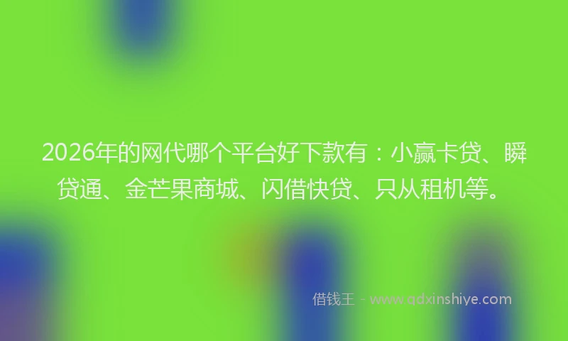2026年的网代哪个平台好下款有：小赢卡贷、瞬贷通、金芒果商城、闪借快贷、只从租机等。