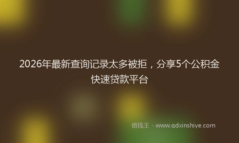 2026年最新查询记录太多被拒，分享5个公积金快速贷款平台