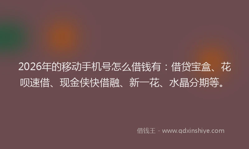 2026年的移动手机号怎么借钱有：借贷宝盒、花呗速借、现金侠快借融、新一花、水晶分期等。