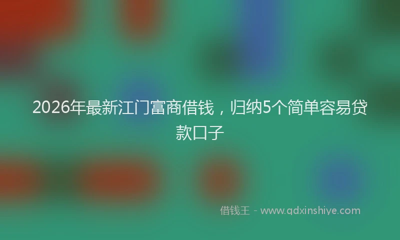2026年最新江门富商借钱，归纳5个简单容易贷款口子