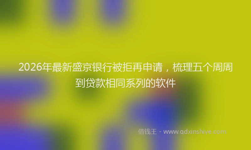 2026年最新盛京银行被拒再申请，梳理五个周周到贷款相同系列的软件