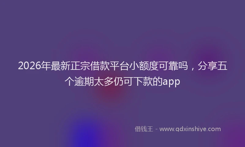 2026年最新正宗借款平台小额度可靠吗，分享五个逾期太多仍可下款的app