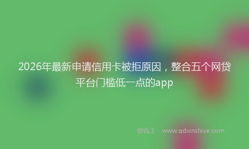 2026年最新申请信用卡被拒原因，整合五个网贷平台门槛低一点的app