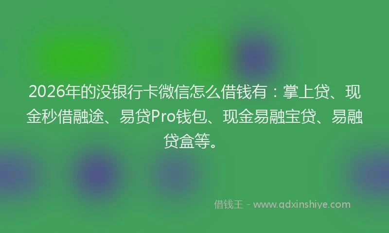 2026年的没银行卡微信怎么借钱有：掌上贷、现金秒借融途、易贷Pro钱包、现金易融宝贷、易融贷盒等。