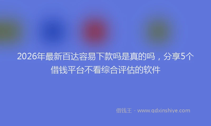 2026年最新百达容易下款吗是真的吗，分享5个借钱平台不看综合评估的软件