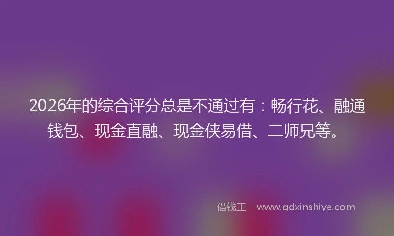 2026年的综合评分总是不通过有：畅行花、融通钱包、现金直融、现金侠易借、二师兄等。