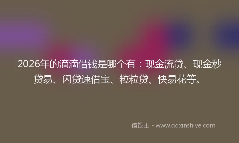 2026年的滴滴借钱是哪个有：现金流贷、现金秒贷易、闪贷速借宝、粒粒贷、快易花等。