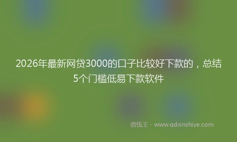 2026年最新网贷3000的口子比较好下款的，总结5个门槛低易下款软件