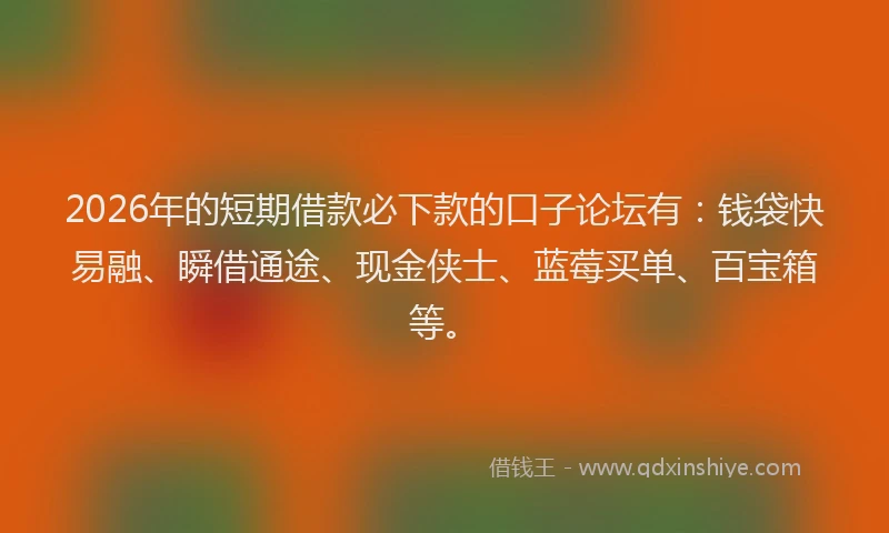 2026年的短期借款必下款的口子论坛有：钱袋快易融、瞬借通途、现金侠士、蓝莓买单、百宝箱等。
