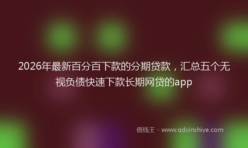 2026年最新百分百下款的分期贷款，汇总五个无视负债快速下款长期网贷的app