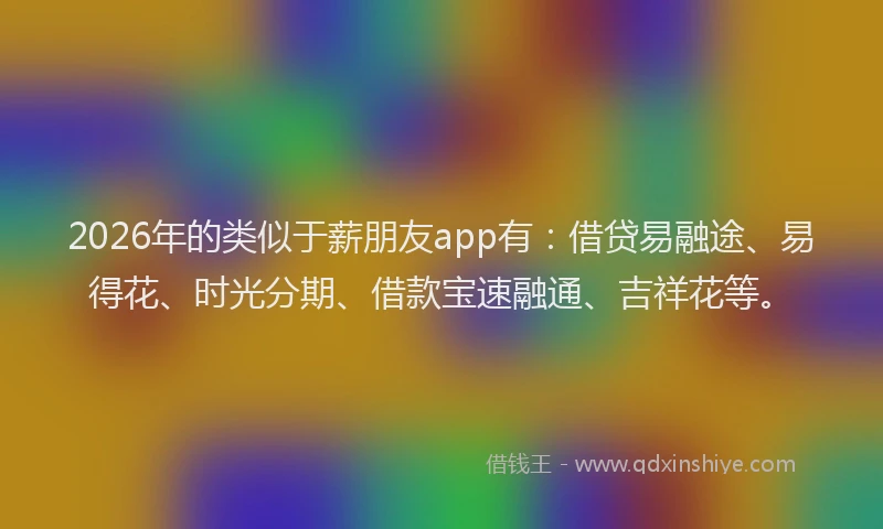 2026年的类似于薪朋友app有：借贷易融途、易得花、时光分期、借款宝速融通、吉祥花等。