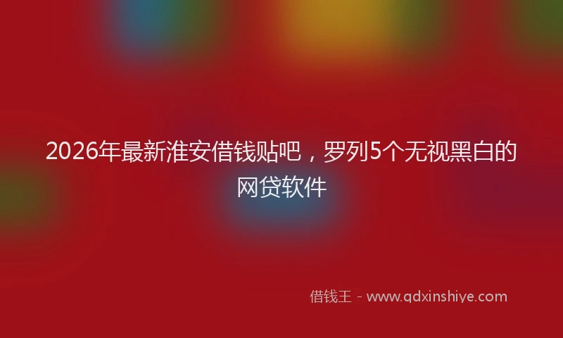 2026年最新淮安借钱贴吧，罗列5个无视黑白的网贷软件