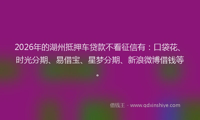 2026年的湖州抵押车贷款不看征信有：口袋花、时光分期、易借宝、星梦分期、新浪微博借钱等。