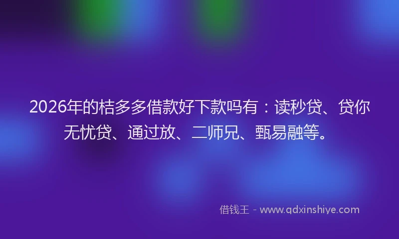 2026年的桔多多借款好下款吗有：读秒贷、贷你无忧贷、通过放、二师兄、甄易融等。